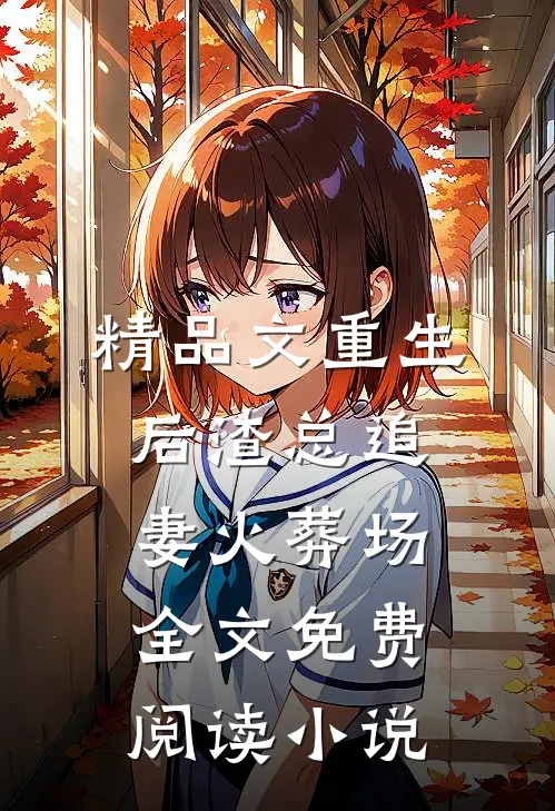 精品文重生后渣总追妻火葬场全文免费阅读小说