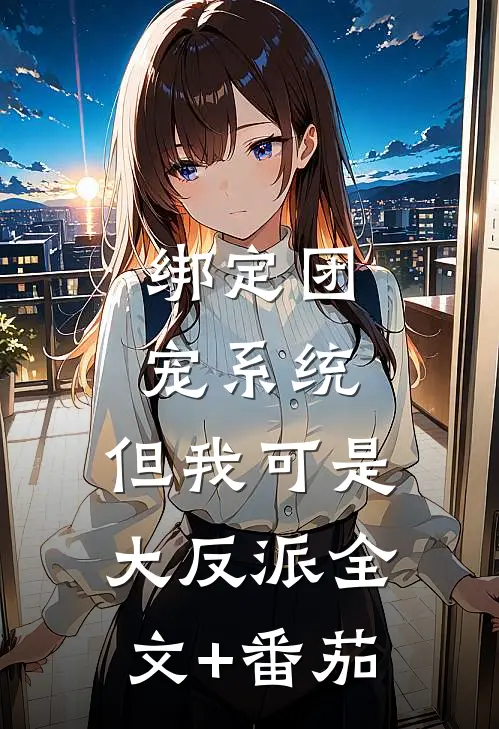 绑定团宠系统，但我可是大反派全文+番茄