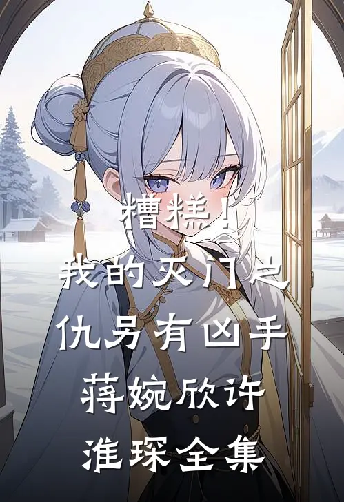 糟糕！我的灭门之仇另有凶手蒋婉欣许淮琛全集