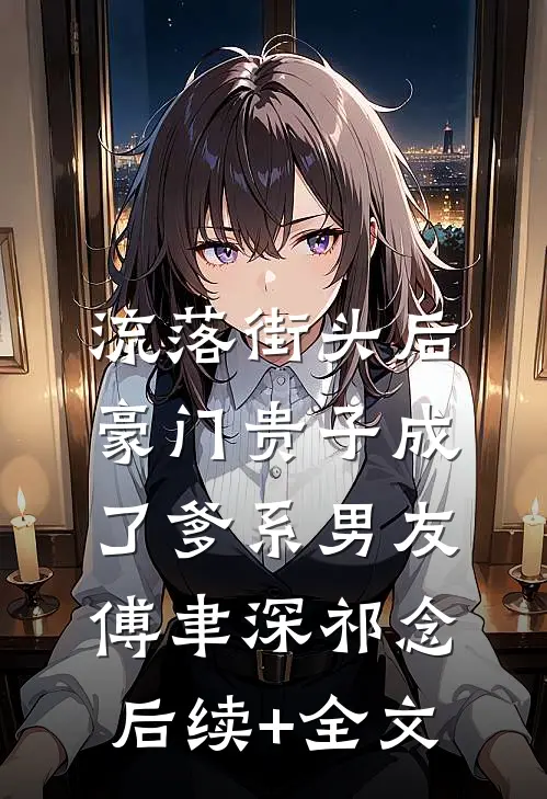 流落街头后，豪门贵子成了爹系男友傅聿深祁念后续+全文