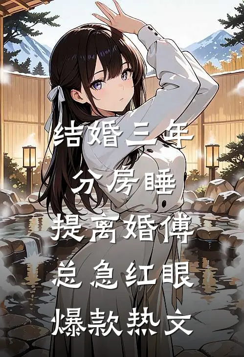 结婚三年分房睡，提离婚傅总急红眼爆款热文