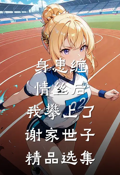 身患缠情丝后，我攀上了谢家世子精品选集