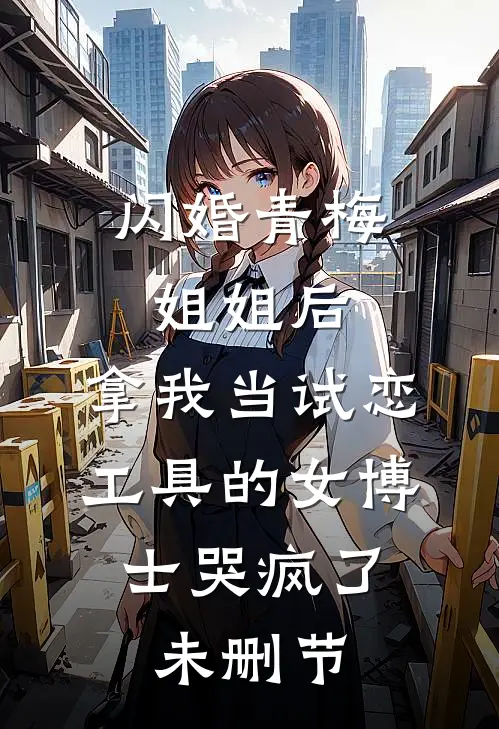 闪婚青梅姐姐后，拿我当试恋工具的女博士哭疯了。未删节