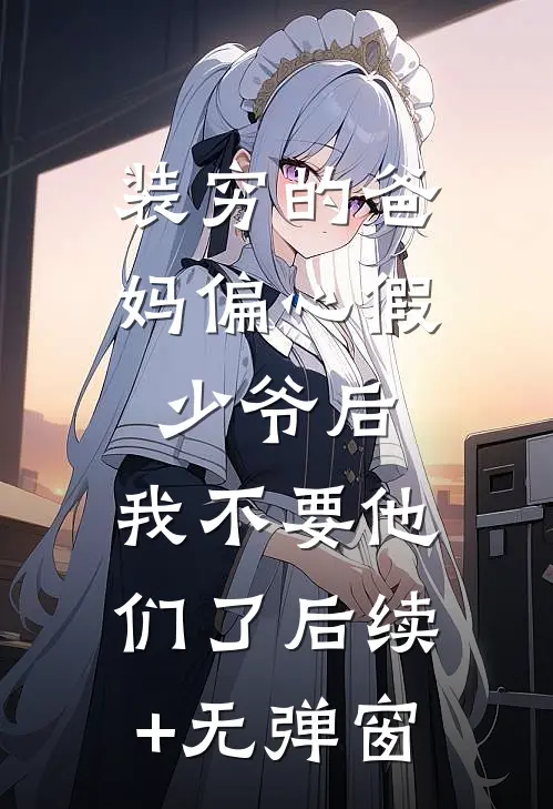 装穷的爸妈偏心假少爷后，我不要他们了后续+无弹窗