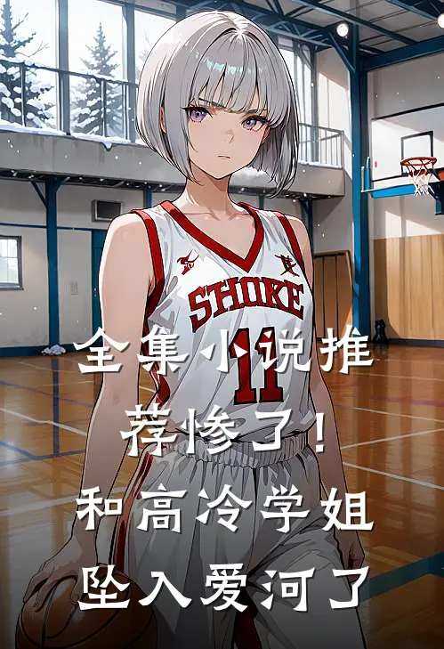 全集小说推荐惨了！和高冷学姐坠入爱河了