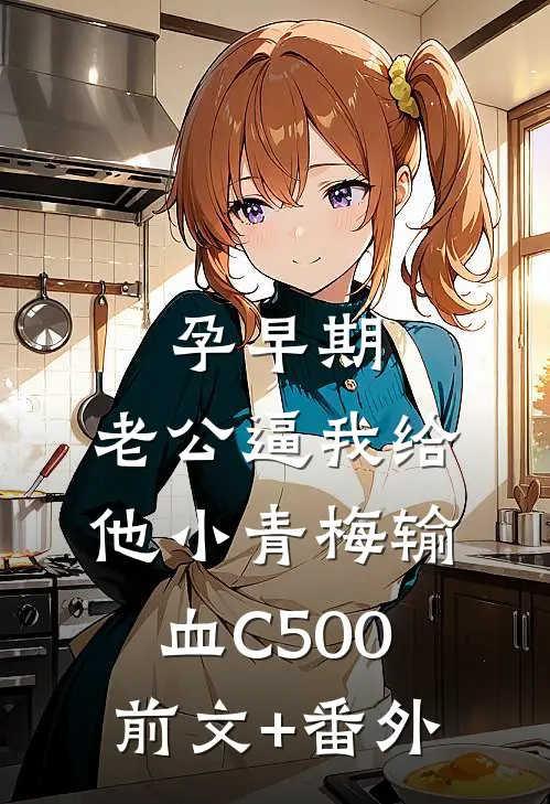 孕早期，老公逼我给他小青梅输血C500前文+番外