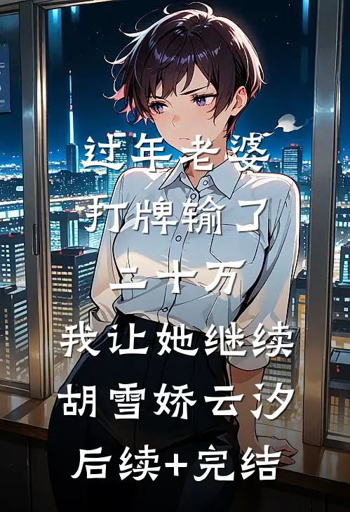 过年老婆打牌输了二十万，我让她继续胡雪娇云汐后续+完结