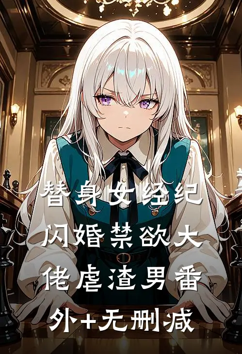 替身女经纪，闪婚禁欲大佬虐渣男番外+无删减