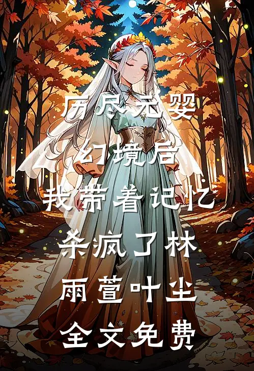 历尽元婴幻境后，我带着记忆杀疯了林雨萱叶尘全文免费