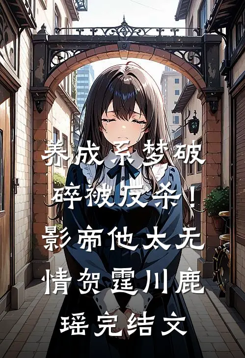 养成系梦破碎被反杀！影帝他太无情贺霆川鹿瑶完结文