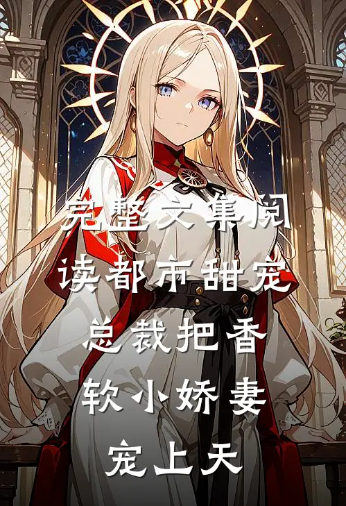 完整文集阅读都市甜宠：总裁把香软小娇妻宠上天