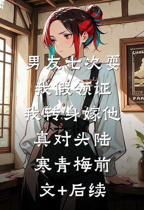 男友七次耍我假领证，我转身嫁他真对头陆寒青梅前文+后续