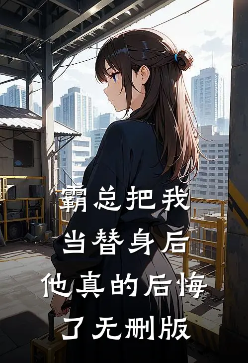 霸总把我当替身后，他真的后悔了无删版
