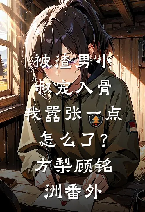 被渣男小叔宠入骨，我嚣张一点怎么了？方梨顾铭洲 番外