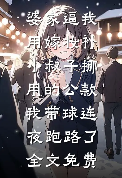 婆家逼我用嫁妆补小叔子挪用的公款，我带球连夜跑路了全文免费
