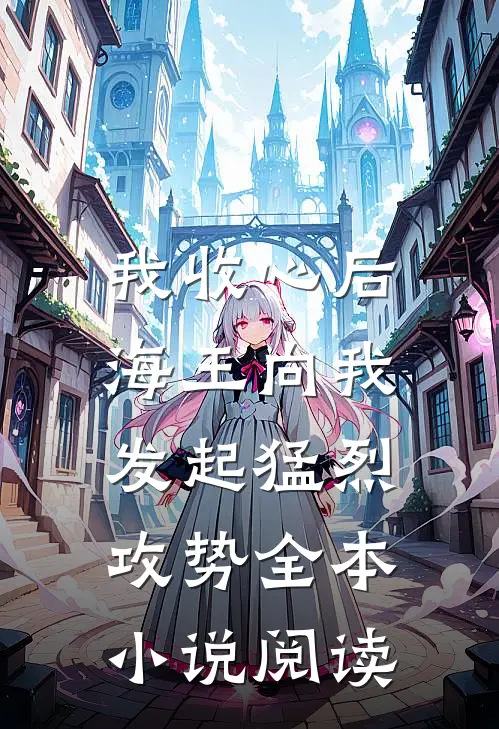 我收心后，海王向我发起猛烈攻势全本小说阅读