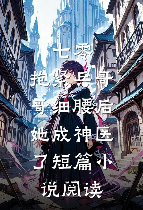 七零：抱紧兵哥哥细腰后，她成神医了短篇小说阅读