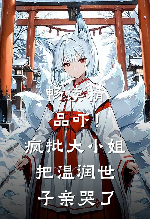 畅读精品吓！疯批大小姐把温润世子亲哭了