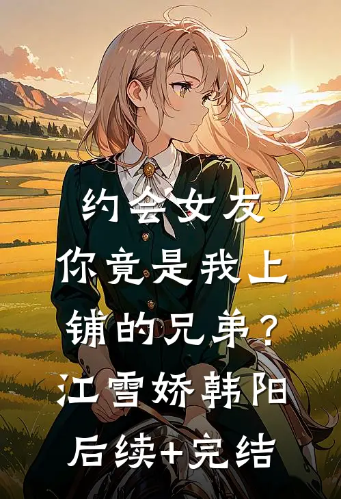 约会女友，你竟是我上铺的兄弟？江雪娇韩阳后续+完结