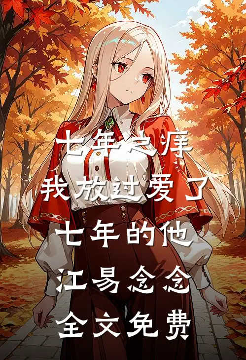 七年之痒，我放过爱了七年的他江易念念全文免费