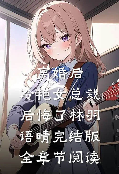 离婚后，冷艳女总裁后悔了林羽语晴完结版全章节阅读