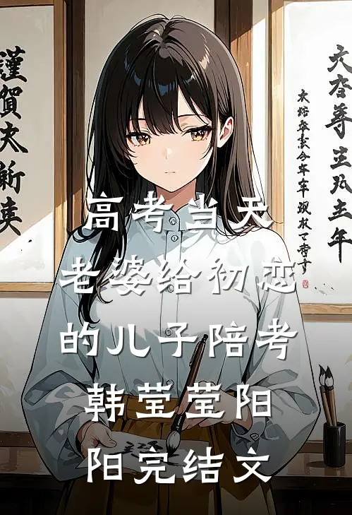 高考当天，老婆给初恋的儿子陪考韩莹莹阳阳完结文