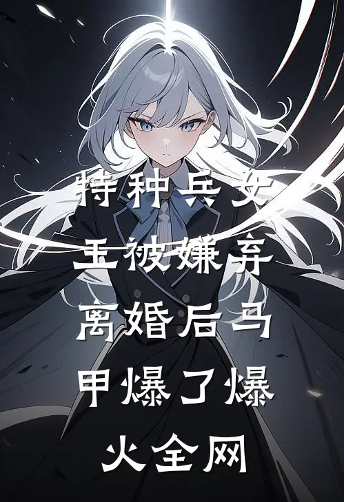 特种兵女王被嫌弃，离婚后马甲爆了爆火全网