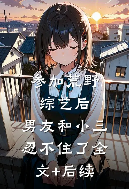 参加荒野综艺后，男友和小三忍不住了全文+后续
