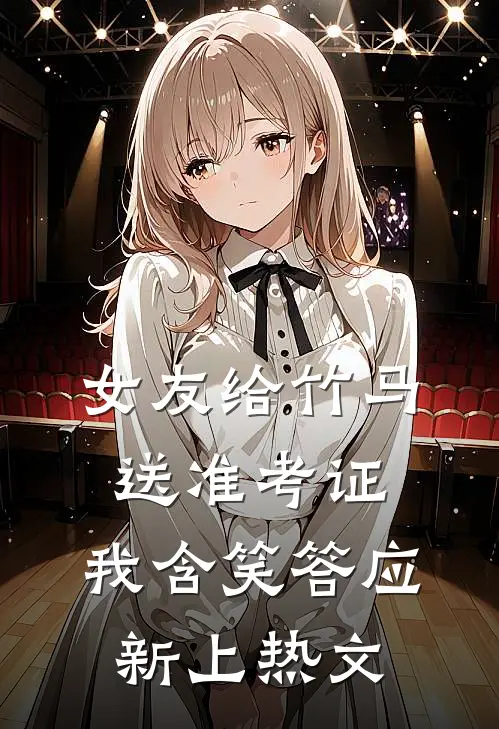 女友给竹马送准考证，我含笑答应新上热文