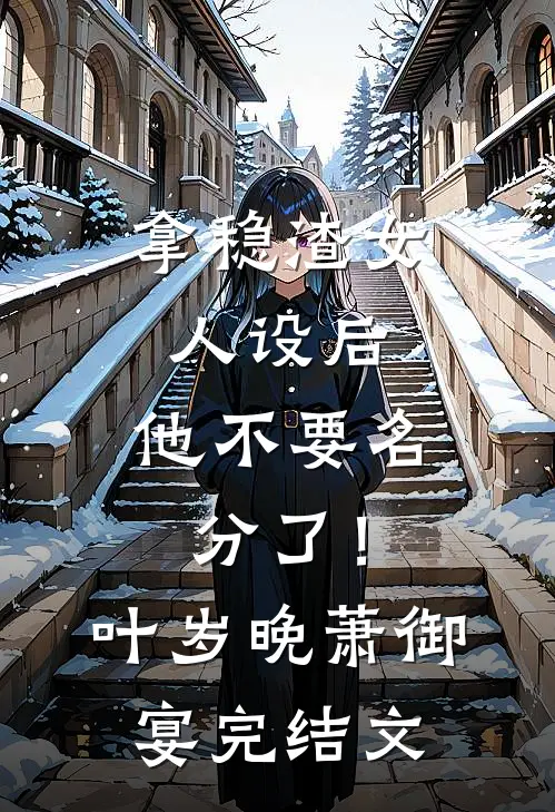 拿稳渣女人设后，他不要名分了！叶岁晚萧御宴完结文
