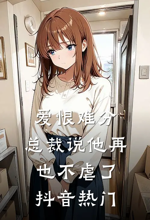爱恨难分：总裁说他再也不虐了抖音热门