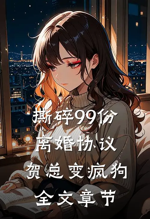 撕碎99份离婚协议，贺总变疯狗全文章节