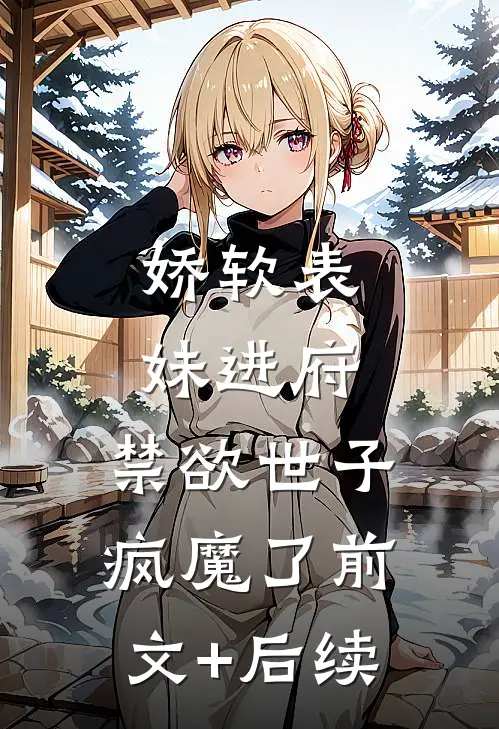 娇软表妹进府：禁欲世子疯魔了前文+后续