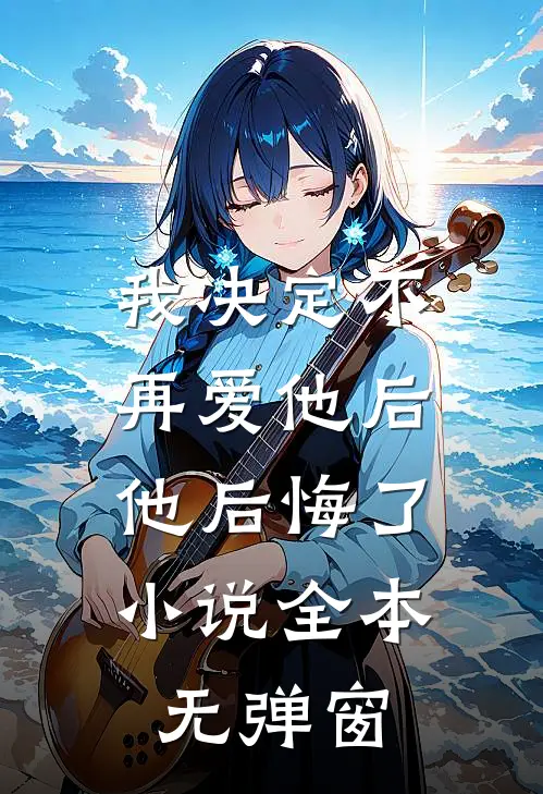 我决定不再爱他后,他后悔了全本无弹窗免费阅读