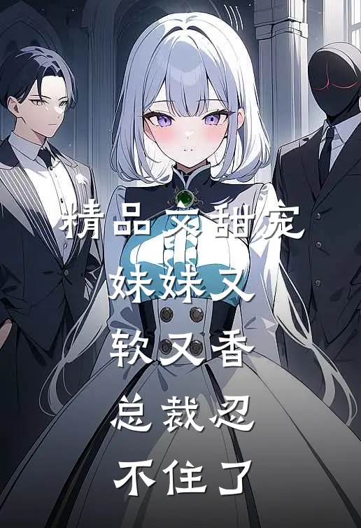 精品文甜宠妹妹又软又香,总裁忍不住了