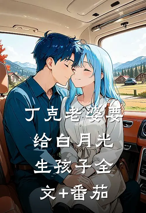丁克老婆要给白月光生孩子全文+番茄