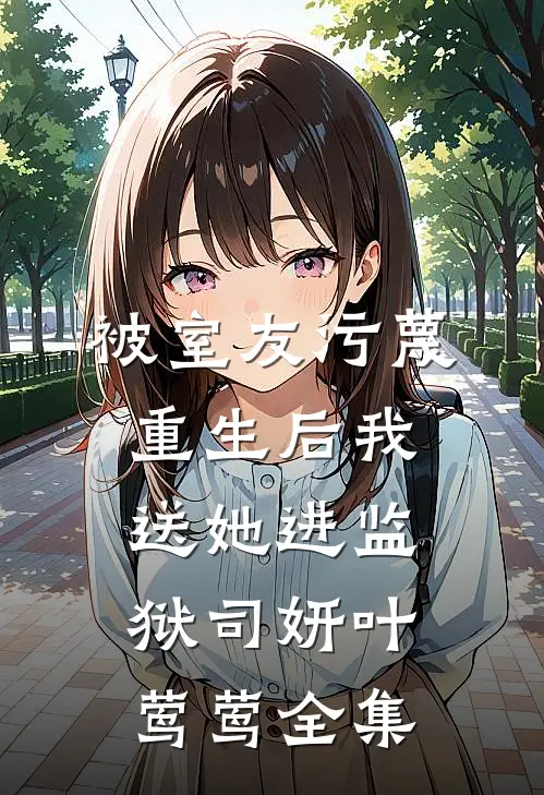 被室友污蔑，重生后我送她进监狱司妍叶莺莺 全集