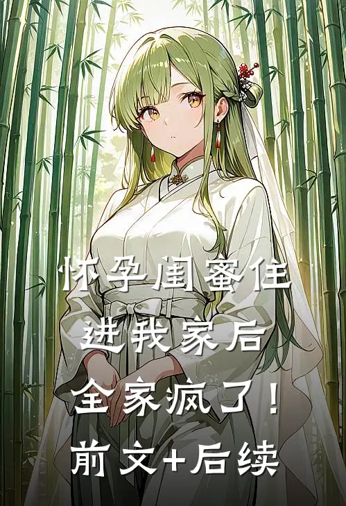 怀孕闺蜜住进我家后，全家疯了！前文+后续