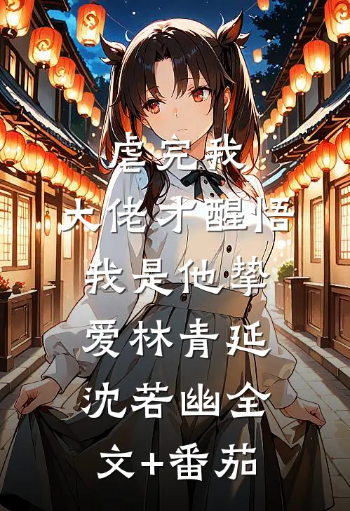虐完我，大佬才醒悟我是他挚爱林青延沈若幽全文+番茄