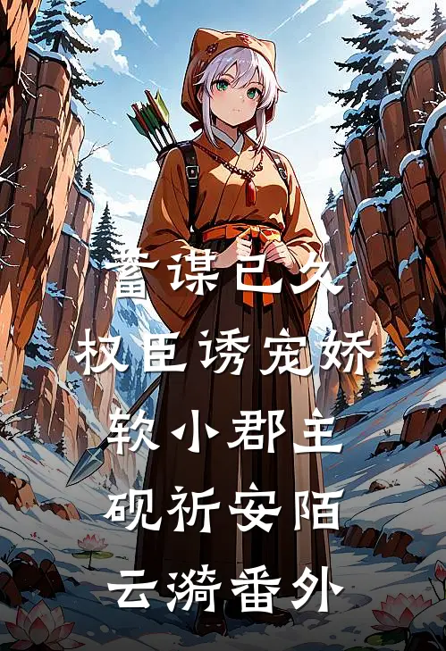 蓄谋已久：权臣诱宠娇软小郡主砚祈安陌云漪 番外