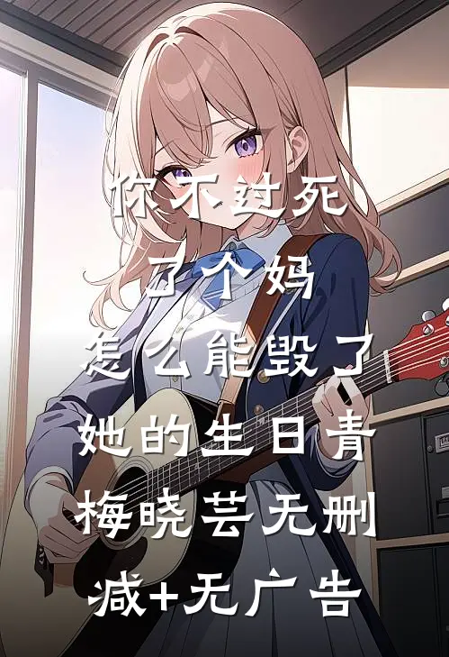 你不过死了个妈，怎么能毁了她的生日青梅晓芸无删减+无广告