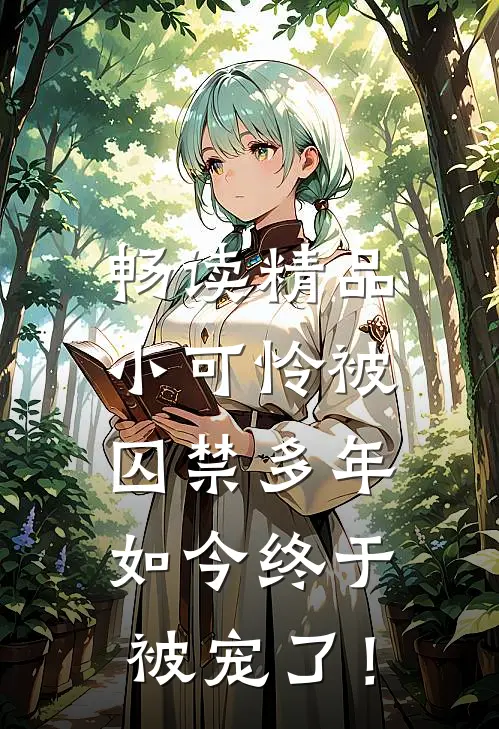 畅读精品小可怜被囚禁多年，如今终于被宠了！