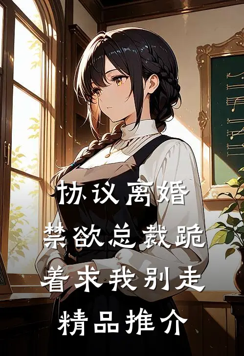 协议离婚，禁欲总裁跪着求我别走精品推介