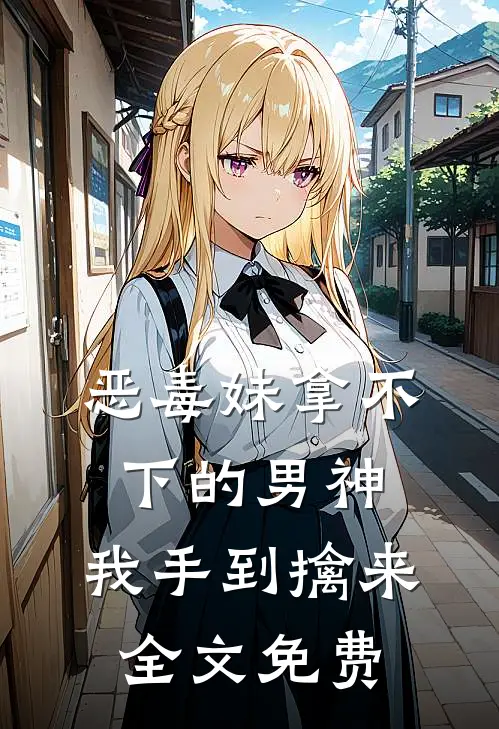 恶毒妹拿不下的男神,我手到擒来全文免费阅读