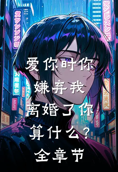 爱你时你嫌弃我，离婚了你算什么？全章节