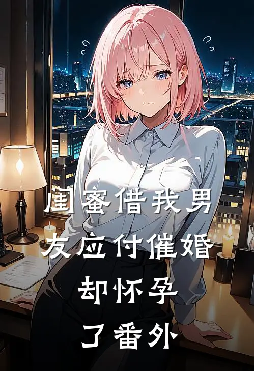 闺蜜借我男友应付催婚，却怀孕了番外
