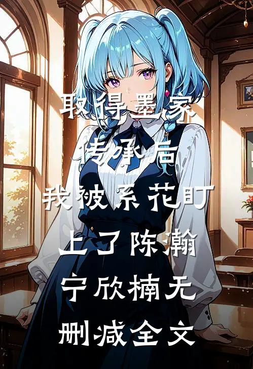取得墨家传承后，我被系花盯上了陈瀚宁欣楠无删减全文