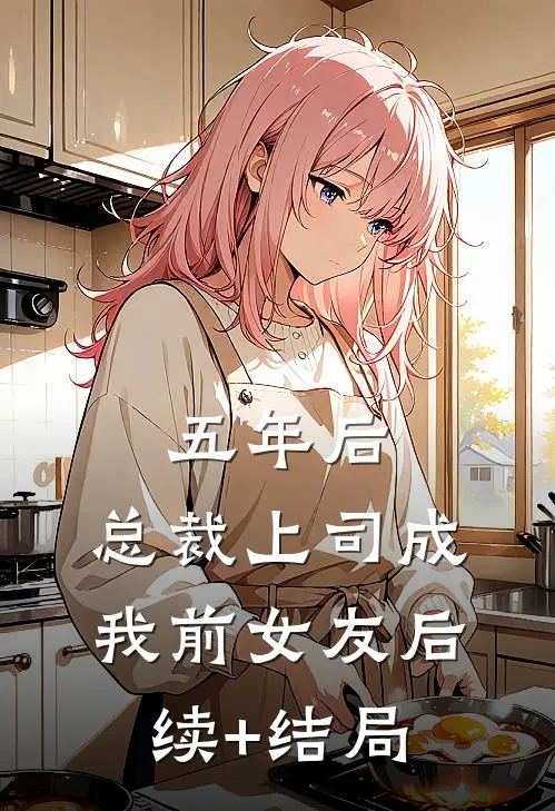 五年后，总裁上司成我前女友后续+结局
