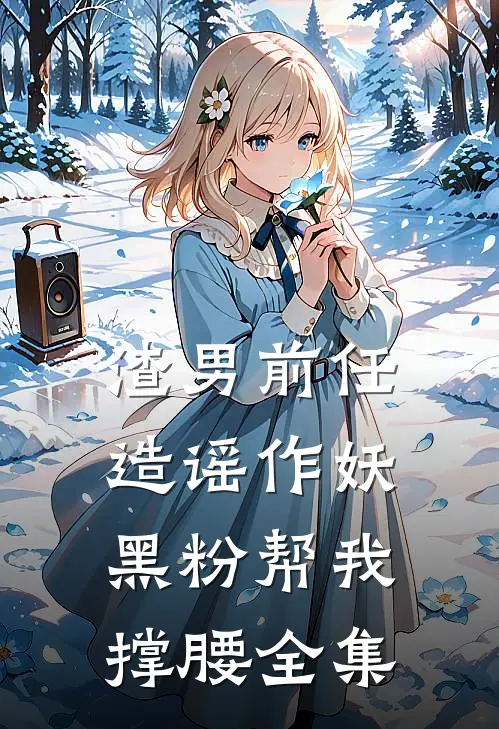 渣男前任造谣作妖，黑粉帮我撑腰 全集