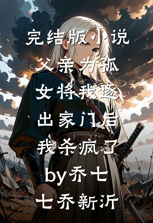 完结版小说父亲为孤女将我逐出家门后，我杀疯了by乔七七乔新沂